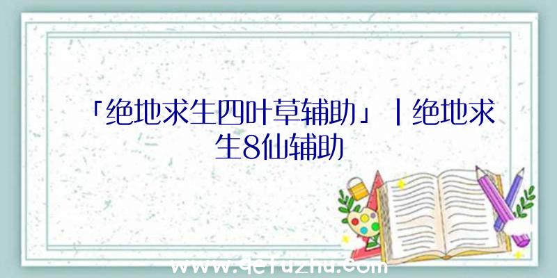 「绝地求生四叶草辅助」|绝地求生8仙辅助